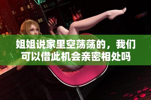 姐姐说家里空荡荡的，我们可以借此机会亲密相处吗
