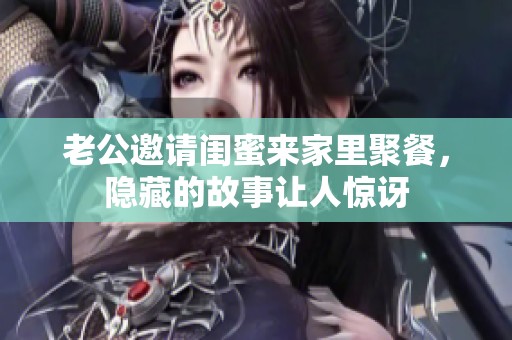 老公邀请闺蜜来家里聚餐，隐藏的故事让人惊讶