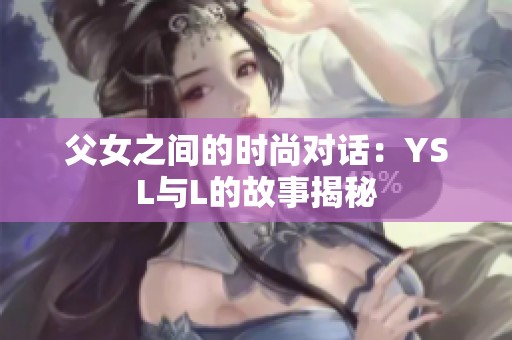 父女之间的时尚对话：YSL与L的故事揭秘
