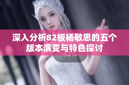 深入分析82板杨敏思的五个版本演变与特色探讨