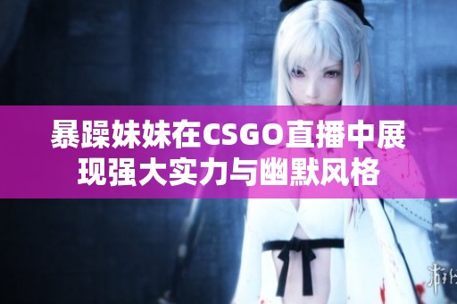 暴躁妹妹在CSGO直播中展现强大实力与幽默风格