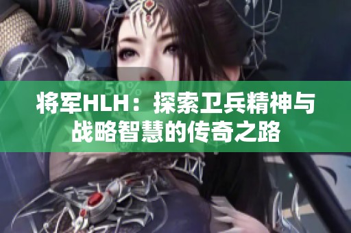 将军HLH：探索卫兵精神与战略智慧的传奇之路