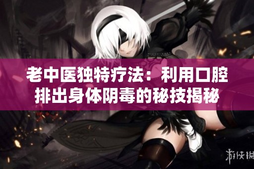 老中医独特疗法：利用口腔排出身体阴毒的秘技揭秘