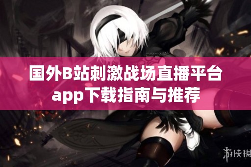 国外B站刺激战场直播平台app下载指南与推荐