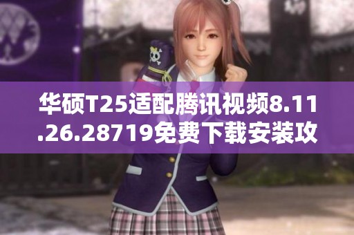 华硕T25适配腾讯视频8.11.26.28719免费下载安装攻略