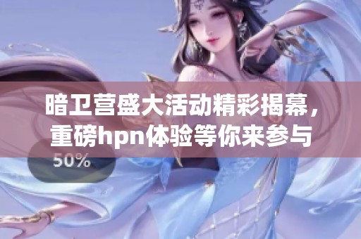 暗卫营盛大活动精彩揭幕，重磅hpn体验等你来参与
