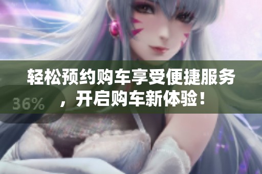 轻松预约购车享受便捷服务，开启购车新体验！