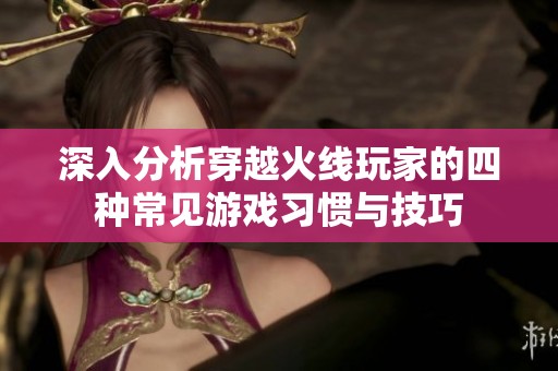深入分析穿越火线玩家的四种常见游戏习惯与技巧