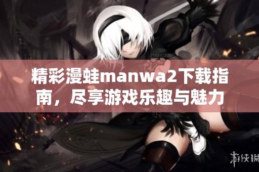 精彩漫蛙manwa2下载指南，尽享游戏乐趣与魅力