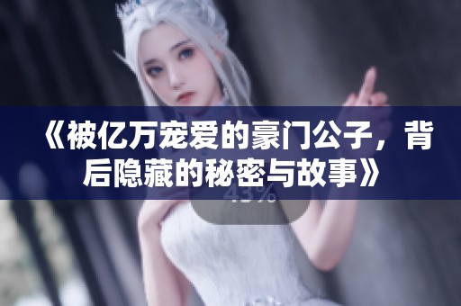 《被亿万宠爱的豪门公子，背后隐藏的秘密与故事》