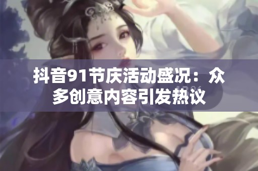抖音91节庆活动盛况：众多创意内容引发热议