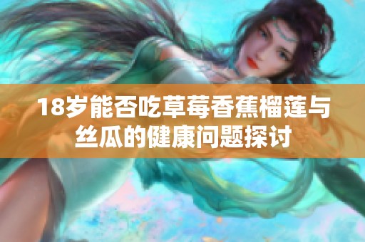 18岁能否吃草莓香蕉榴莲与丝瓜的健康问题探讨