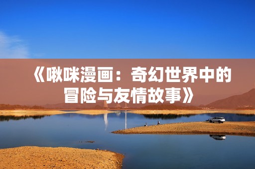 《啾咪漫画：奇幻世界中的冒险与友情故事》