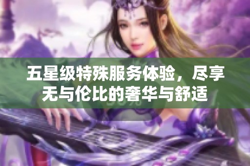 五星级特殊服务体验，尽享无与伦比的奢华与舒适
