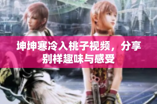 坤坤寒冷入桃子视频，分享别样趣味与感受