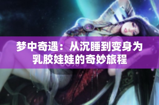 梦中奇遇：从沉睡到变身为乳胶娃娃的奇妙旅程