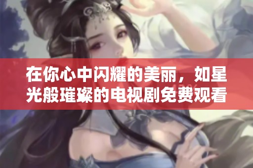 在你心中闪耀的美丽，如星光般璀璨的电视剧免费观看