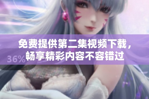 免费提供第二集视频下载，畅享精彩内容不容错过