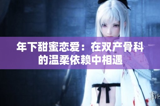 年下甜蜜恋爱：在双产骨科的温柔依赖中相遇