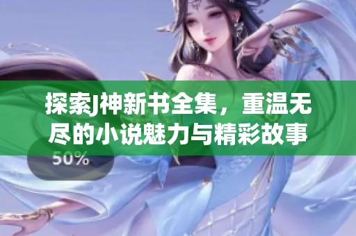 探索J神新书全集，重温无尽的小说魅力与精彩故事