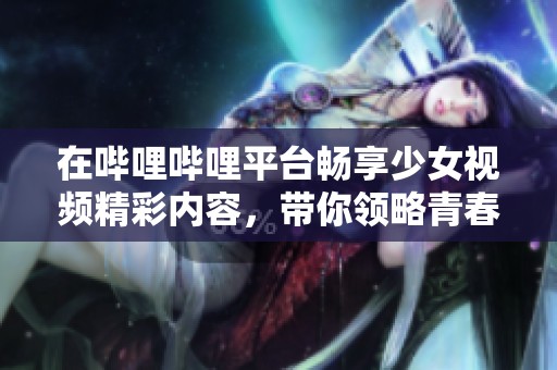 在哔哩哔哩平台畅享少女视频精彩内容，带你领略青春活力