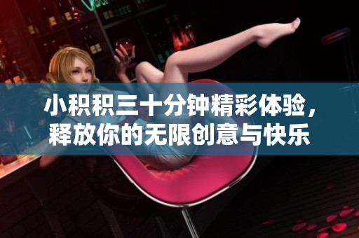 小积积三十分钟精彩体验，释放你的无限创意与快乐