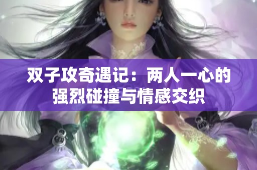 双子攻奇遇记：两人一心的强烈碰撞与情感交织