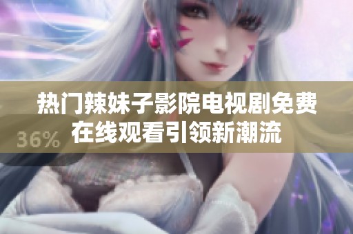 热门辣妹子影院电视剧免费在线观看引领新潮流