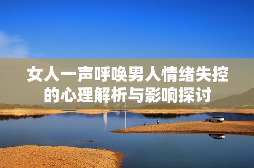女人一声呼唤男人情绪失控的心理解析与影响探讨