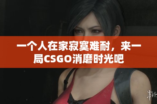 一个人在家寂寞难耐，来一局CSGO消磨时光吧