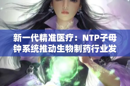 新一代精准医疗：NTP子母钟系统推动生物制药行业发展新机遇