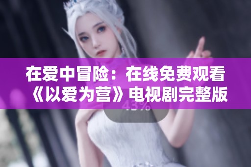 在爱中冒险：在线免费观看《以爱为营》电视剧完整版