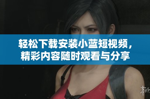轻松下载安装小蓝短视频，精彩内容随时观看与分享