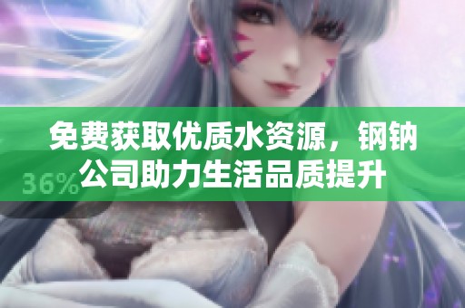 免费获取优质水资源，钢钠公司助力生活品质提升