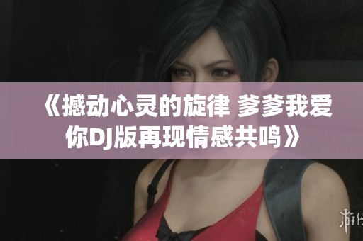 《撼动心灵的旋律 爹爹我爱你DJ版再现情感共鸣》