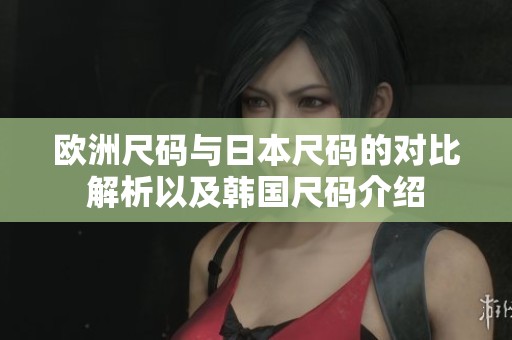欧洲尺码与日本尺码的对比解析以及韩国尺码介绍