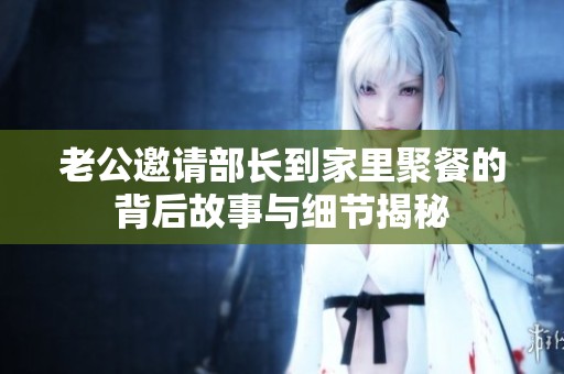老公邀请部长到家里聚餐的背后故事与细节揭秘