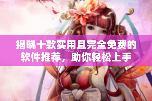 揭晓十款实用且完全免费的软件推荐，助你轻松上手