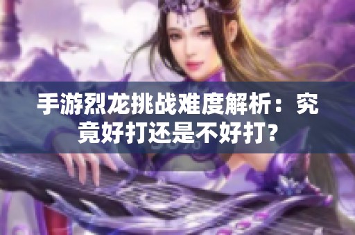 手游烈龙挑战难度解析：究竟好打还是不好打？