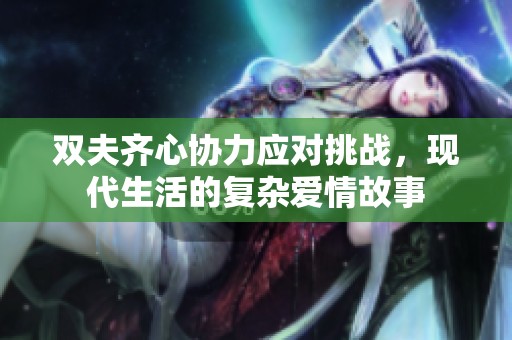 双夫齐心协力应对挑战，现代生活的复杂爱情故事