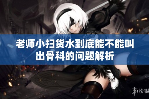 老师小扫货水到底能不能叫出骨科的问题解析