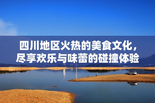四川地区火热的美食文化，尽享欢乐与味蕾的碰撞体验