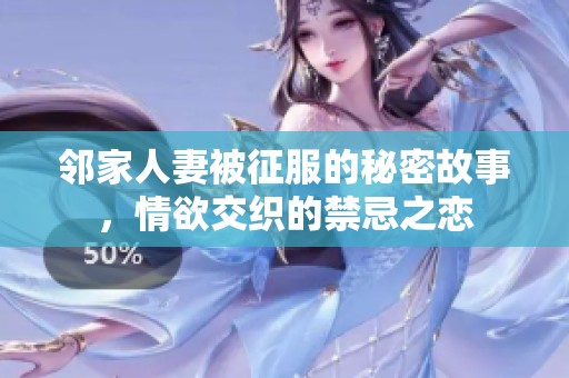 邻家人妻被征服的秘密故事，情欲交织的禁忌之恋