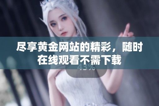 尽享黄金网站的精彩，随时在线观看不需下载