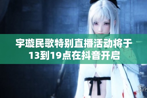 宇璇民歌特别直播活动将于13到19点在抖音开启