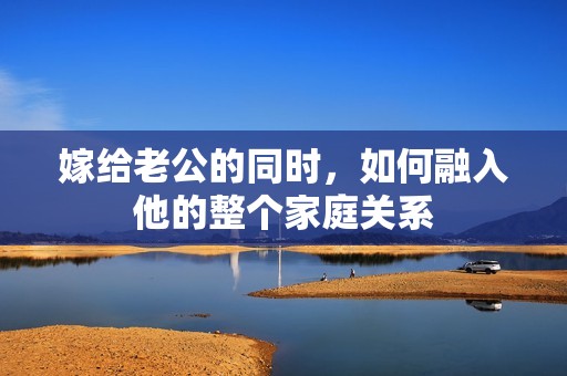 嫁给老公的同时，如何融入他的整个家庭关系