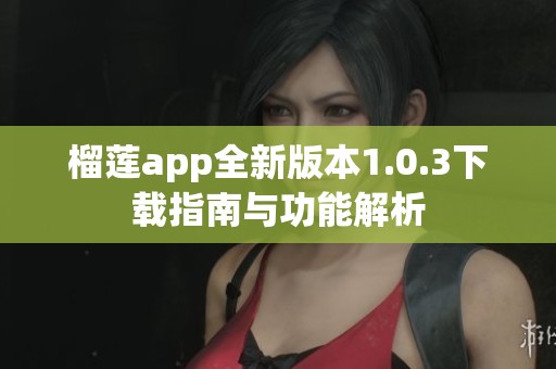 榴莲app全新版本1.0.3下载指南与功能解析