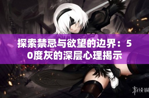 探索禁忌与欲望的边界：50度灰的深层心理揭示