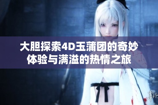 大胆探索4D玉蒲团的奇妙体验与满溢的热情之旅