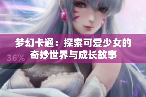 梦幻卡通：探索可爱少女的奇妙世界与成长故事